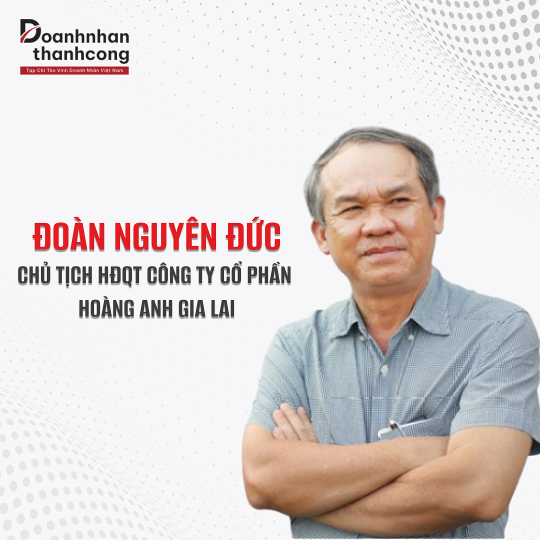 ĐOÀN NGUYÊN ĐỨC - CHỦ TỊCH CÔNG TY CỔ PHẦN HOÀNG ANH GIA LAI (HAG)