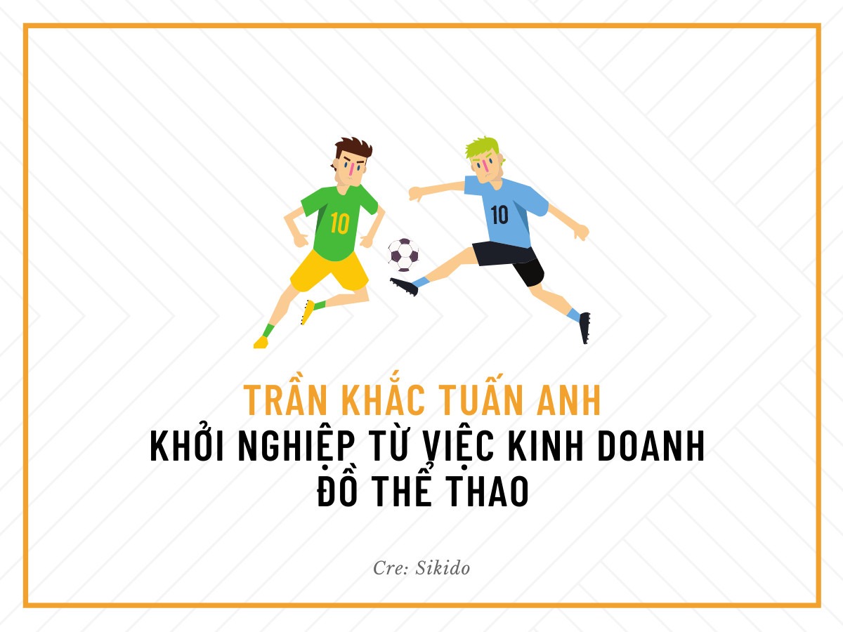 TRẦN KHẮC TUẤN ANH - KHỞI NGHIỆP TỪ VIỆC KINH DOANH ĐỒ THỂ THAO